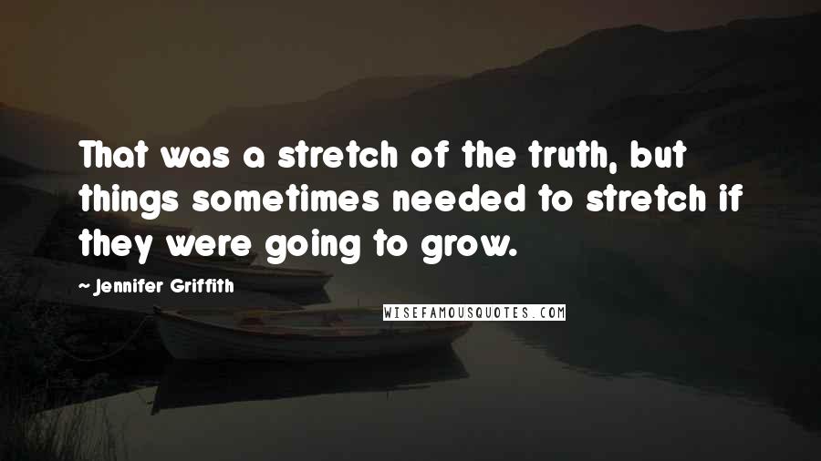 Jennifer Griffith Quotes: That was a stretch of the truth, but things sometimes needed to stretch if they were going to grow.
