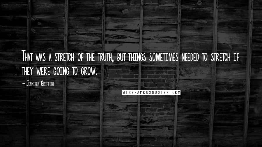 Jennifer Griffith Quotes: That was a stretch of the truth, but things sometimes needed to stretch if they were going to grow.