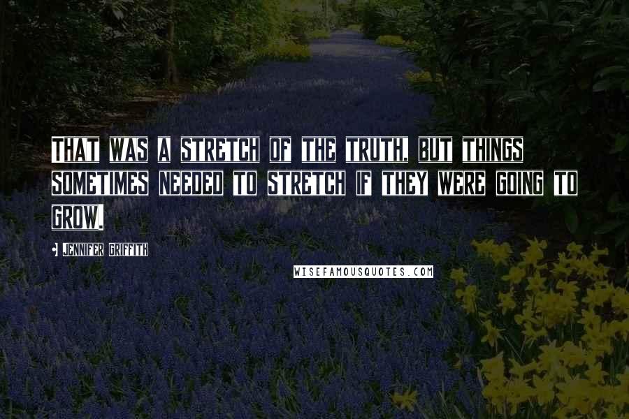 Jennifer Griffith Quotes: That was a stretch of the truth, but things sometimes needed to stretch if they were going to grow.