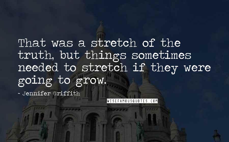 Jennifer Griffith Quotes: That was a stretch of the truth, but things sometimes needed to stretch if they were going to grow.