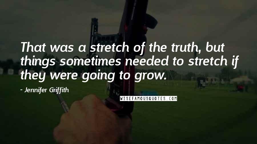 Jennifer Griffith Quotes: That was a stretch of the truth, but things sometimes needed to stretch if they were going to grow.