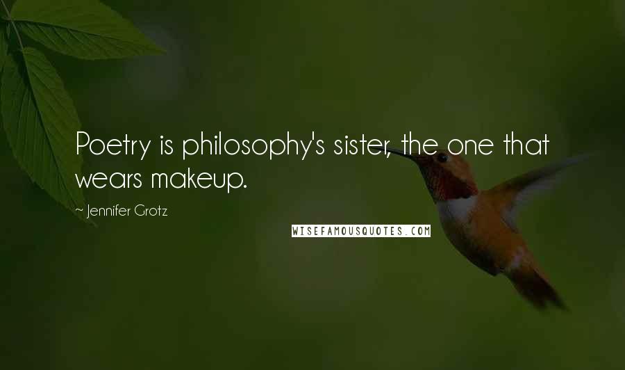 Jennifer Grotz Quotes: Poetry is philosophy's sister, the one that wears makeup.