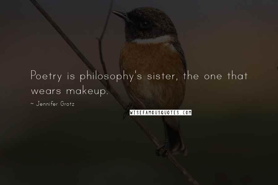 Jennifer Grotz Quotes: Poetry is philosophy's sister, the one that wears makeup.