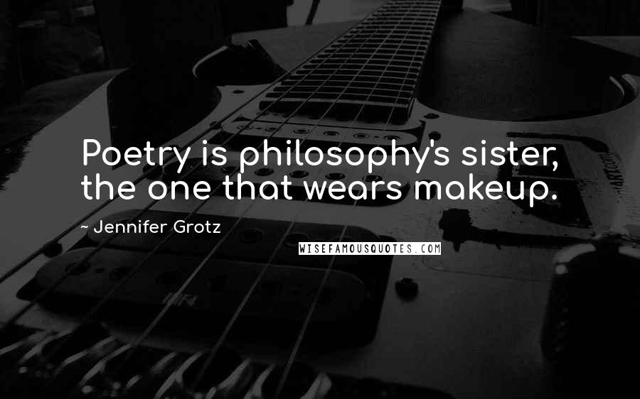 Jennifer Grotz Quotes: Poetry is philosophy's sister, the one that wears makeup.