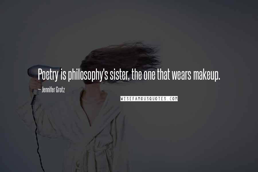 Jennifer Grotz Quotes: Poetry is philosophy's sister, the one that wears makeup.