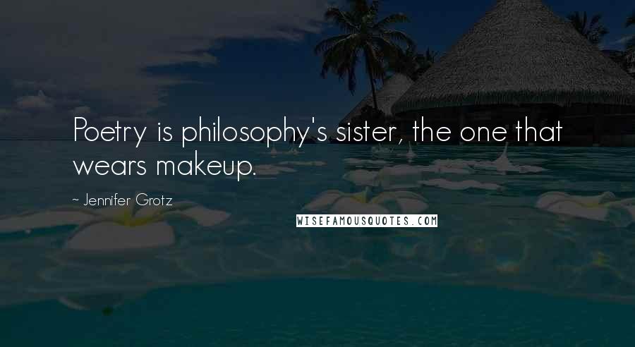 Jennifer Grotz Quotes: Poetry is philosophy's sister, the one that wears makeup.