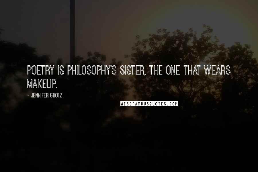 Jennifer Grotz Quotes: Poetry is philosophy's sister, the one that wears makeup.