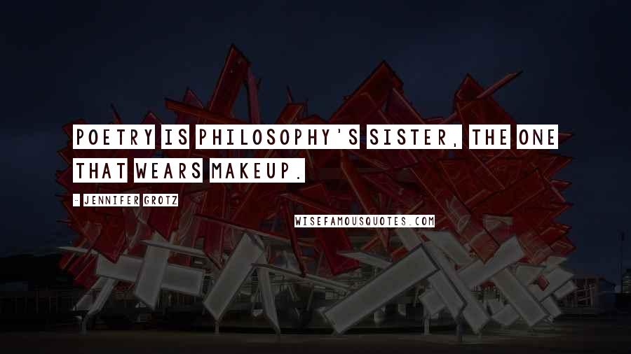 Jennifer Grotz Quotes: Poetry is philosophy's sister, the one that wears makeup.