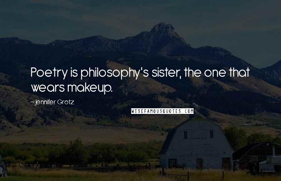 Jennifer Grotz Quotes: Poetry is philosophy's sister, the one that wears makeup.