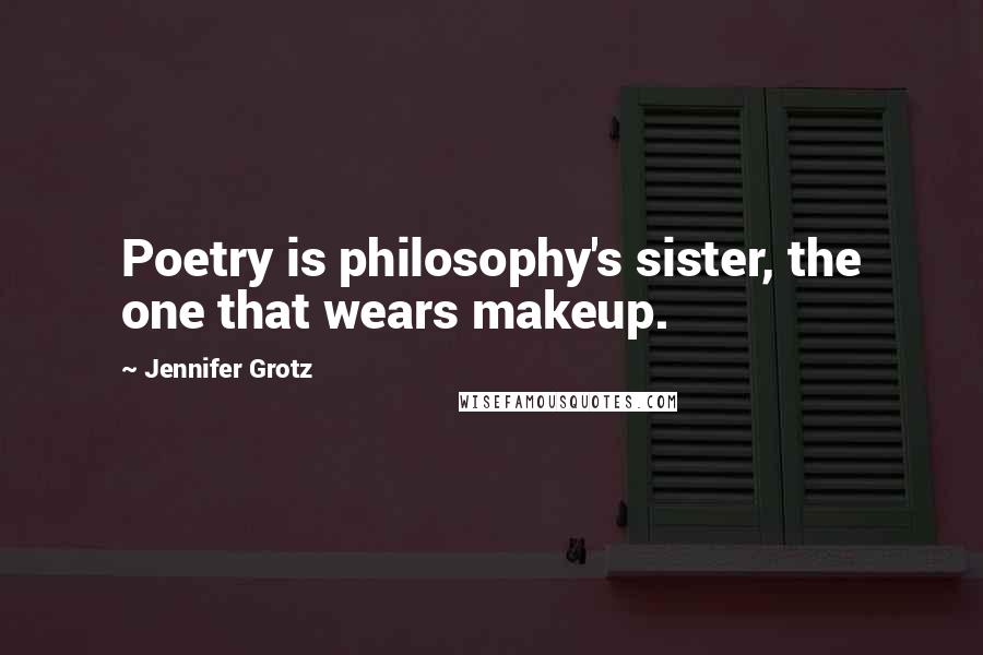 Jennifer Grotz Quotes: Poetry is philosophy's sister, the one that wears makeup.