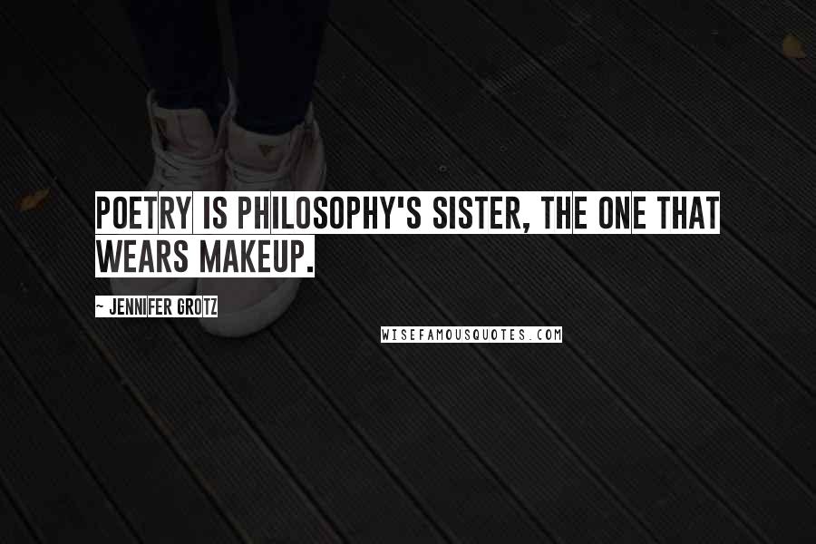 Jennifer Grotz Quotes: Poetry is philosophy's sister, the one that wears makeup.