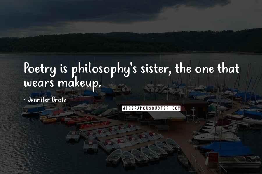 Jennifer Grotz Quotes: Poetry is philosophy's sister, the one that wears makeup.