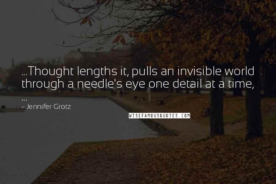 Jennifer Grotz Quotes: ...Thought lengths it, pulls an invisible world through a needle's eye one detail at a time, ...