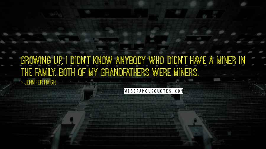 Jennifer Haigh Quotes: Growing up, I didn't know anybody who didn't have a miner in the family. Both of my grandfathers were miners.