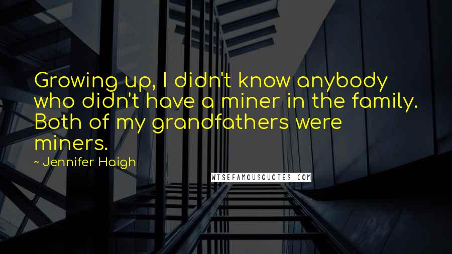 Jennifer Haigh Quotes: Growing up, I didn't know anybody who didn't have a miner in the family. Both of my grandfathers were miners.