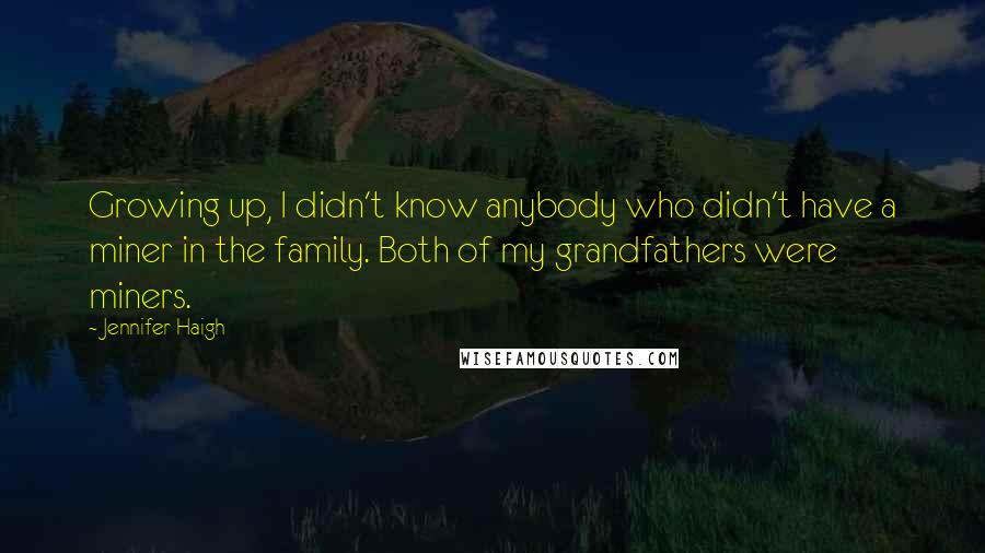 Jennifer Haigh Quotes: Growing up, I didn't know anybody who didn't have a miner in the family. Both of my grandfathers were miners.