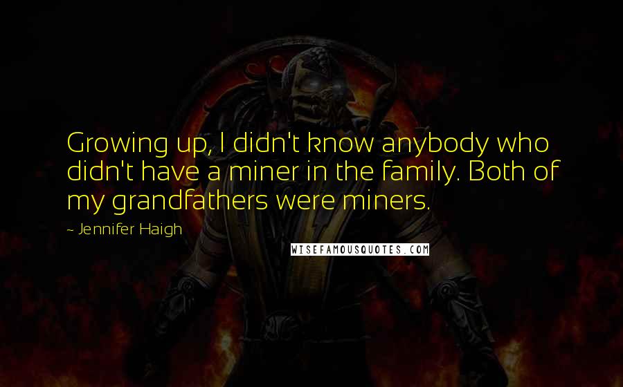 Jennifer Haigh Quotes: Growing up, I didn't know anybody who didn't have a miner in the family. Both of my grandfathers were miners.