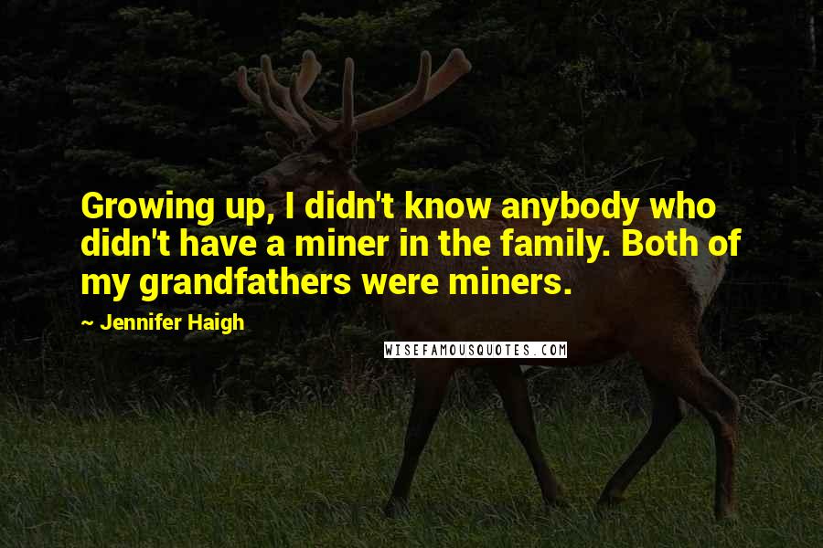 Jennifer Haigh Quotes: Growing up, I didn't know anybody who didn't have a miner in the family. Both of my grandfathers were miners.