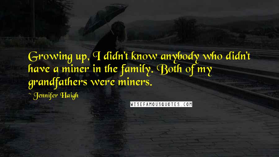 Jennifer Haigh Quotes: Growing up, I didn't know anybody who didn't have a miner in the family. Both of my grandfathers were miners.