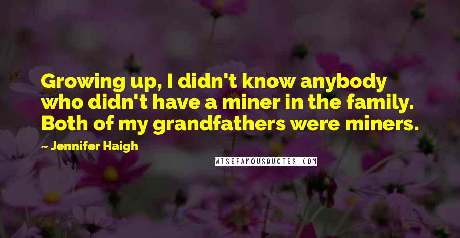 Jennifer Haigh Quotes: Growing up, I didn't know anybody who didn't have a miner in the family. Both of my grandfathers were miners.