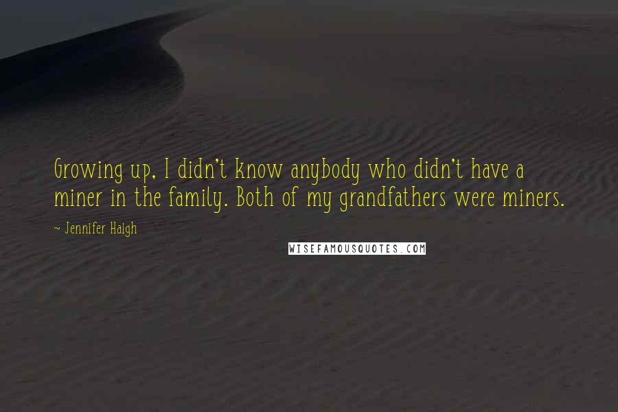 Jennifer Haigh Quotes: Growing up, I didn't know anybody who didn't have a miner in the family. Both of my grandfathers were miners.