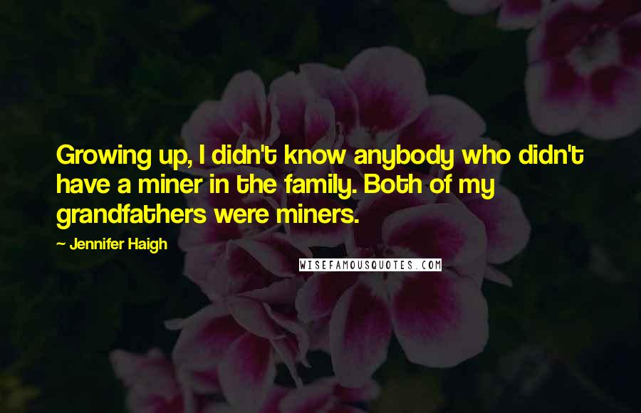 Jennifer Haigh Quotes: Growing up, I didn't know anybody who didn't have a miner in the family. Both of my grandfathers were miners.