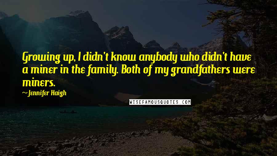 Jennifer Haigh Quotes: Growing up, I didn't know anybody who didn't have a miner in the family. Both of my grandfathers were miners.