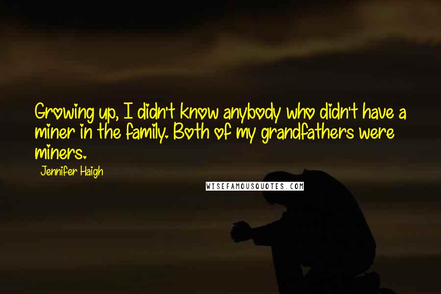 Jennifer Haigh Quotes: Growing up, I didn't know anybody who didn't have a miner in the family. Both of my grandfathers were miners.