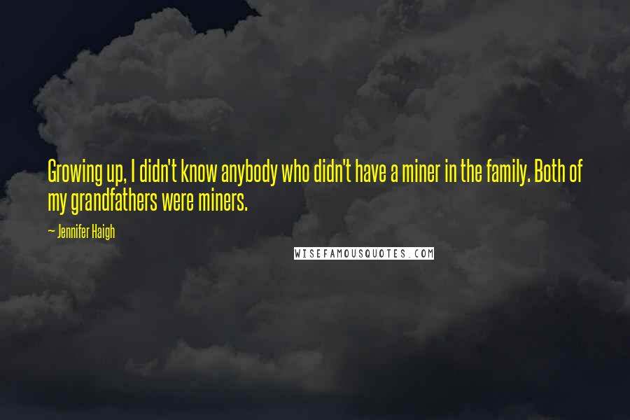 Jennifer Haigh Quotes: Growing up, I didn't know anybody who didn't have a miner in the family. Both of my grandfathers were miners.