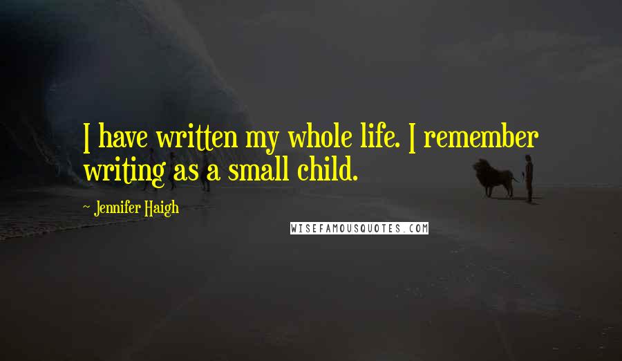 Jennifer Haigh Quotes: I have written my whole life. I remember writing as a small child.