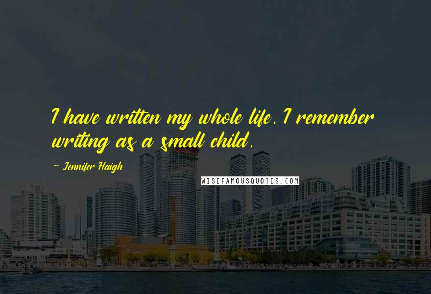 Jennifer Haigh Quotes: I have written my whole life. I remember writing as a small child.