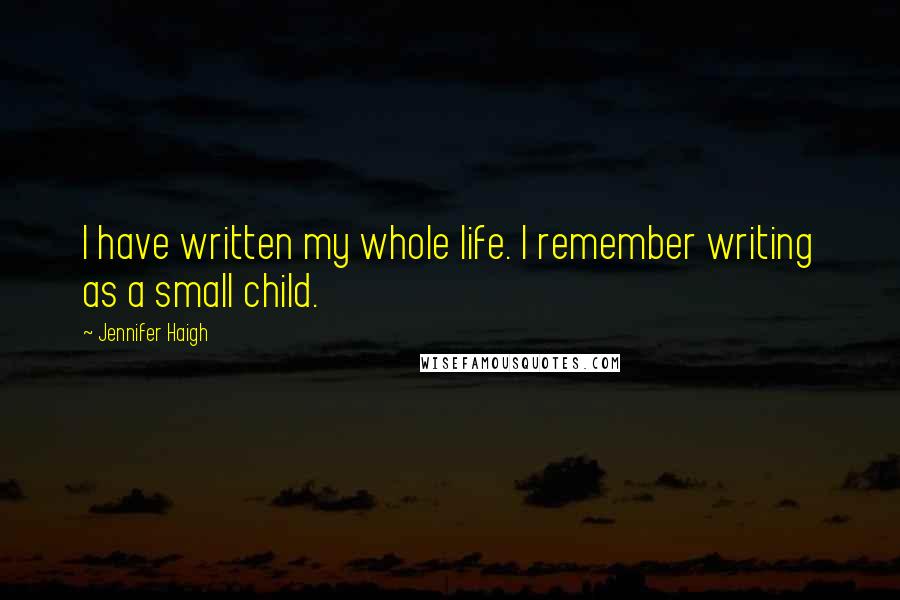 Jennifer Haigh Quotes: I have written my whole life. I remember writing as a small child.