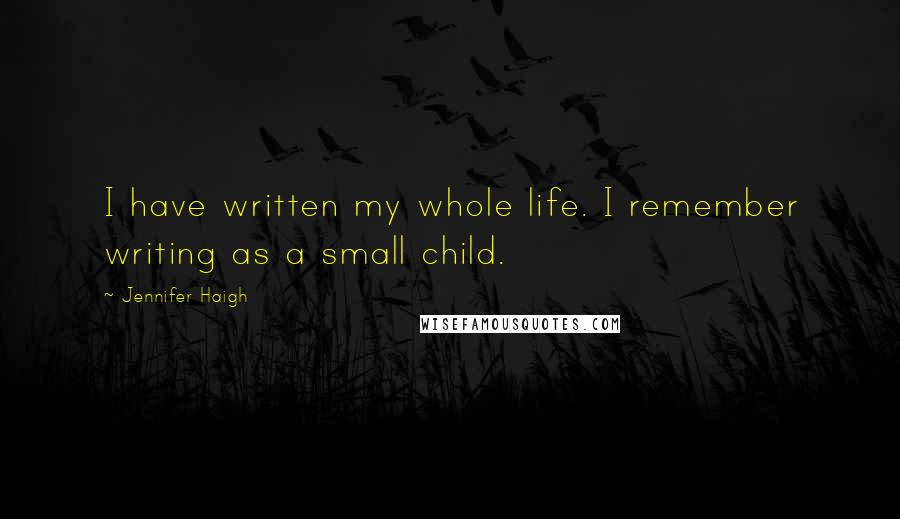 Jennifer Haigh Quotes: I have written my whole life. I remember writing as a small child.