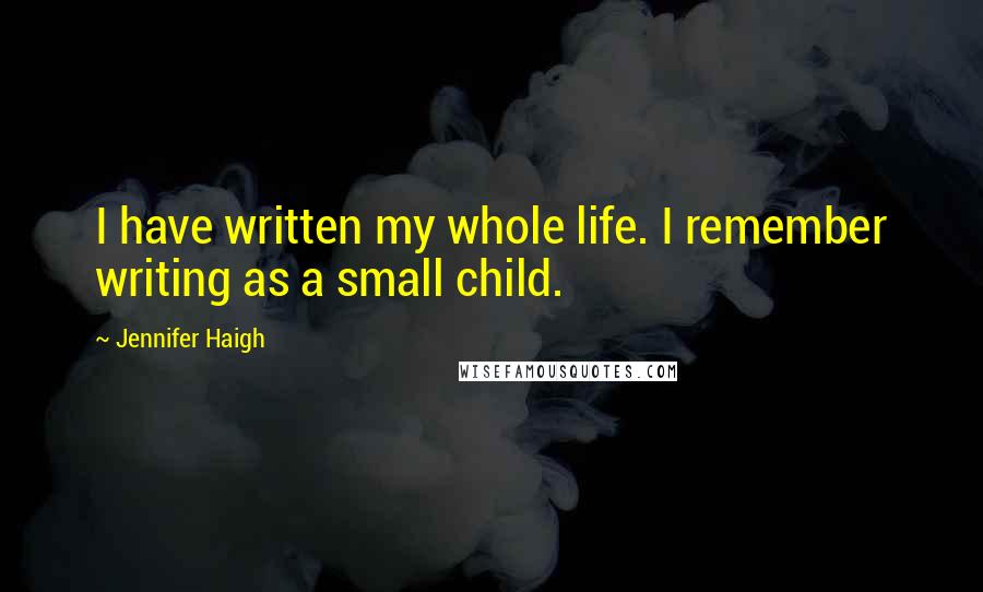 Jennifer Haigh Quotes: I have written my whole life. I remember writing as a small child.