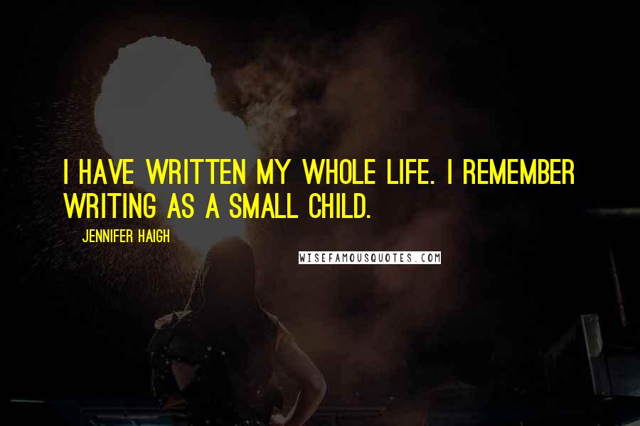 Jennifer Haigh Quotes: I have written my whole life. I remember writing as a small child.