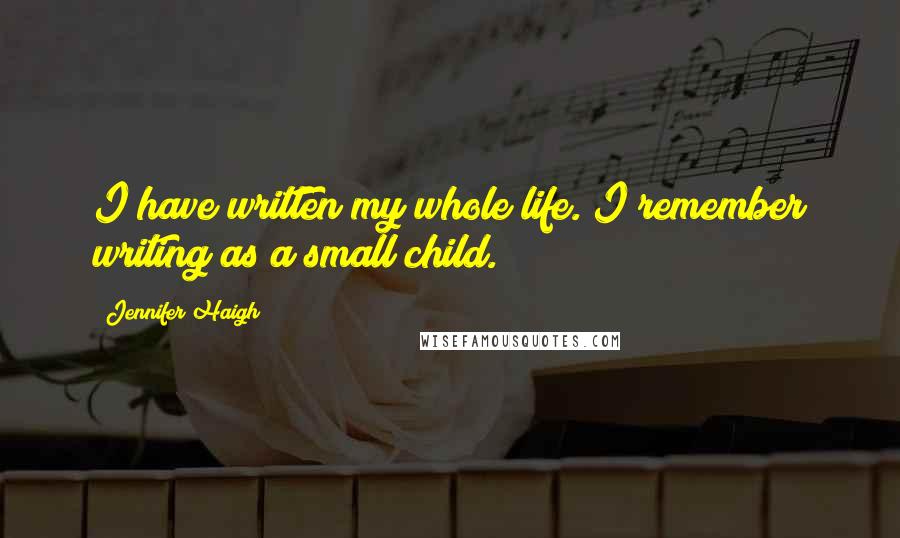 Jennifer Haigh Quotes: I have written my whole life. I remember writing as a small child.