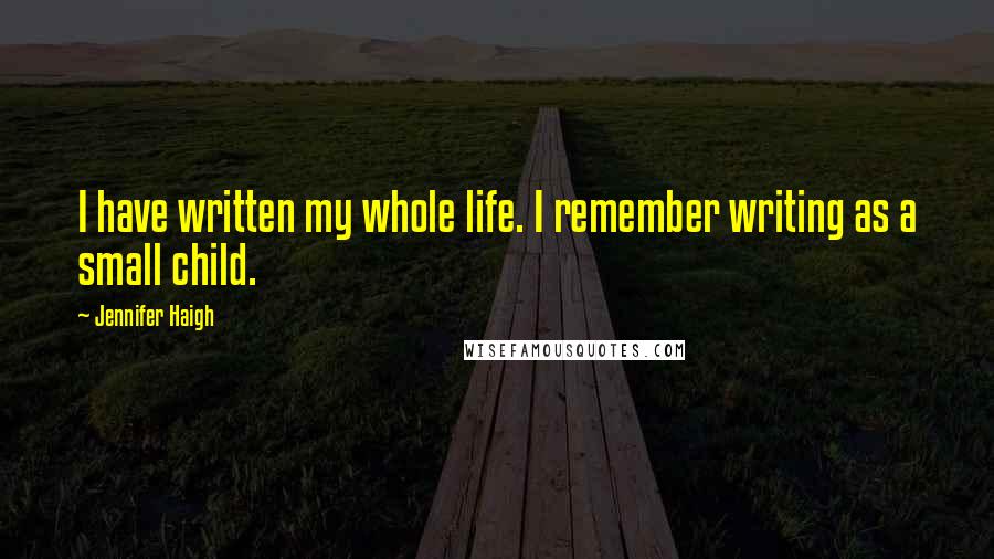 Jennifer Haigh Quotes: I have written my whole life. I remember writing as a small child.
