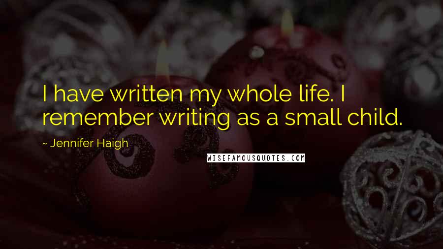 Jennifer Haigh Quotes: I have written my whole life. I remember writing as a small child.