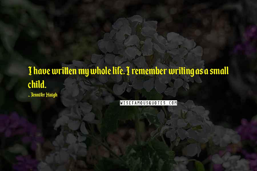 Jennifer Haigh Quotes: I have written my whole life. I remember writing as a small child.