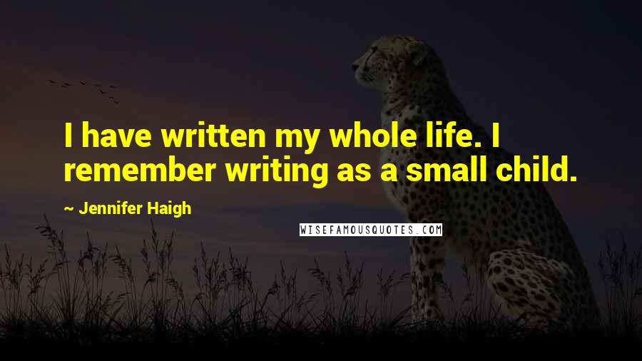 Jennifer Haigh Quotes: I have written my whole life. I remember writing as a small child.