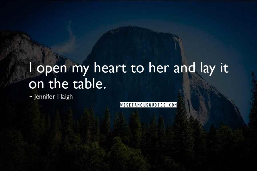 Jennifer Haigh Quotes: I open my heart to her and lay it on the table.