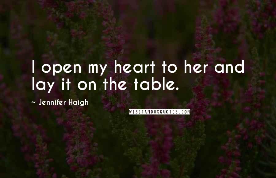 Jennifer Haigh Quotes: I open my heart to her and lay it on the table.