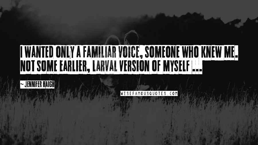 Jennifer Haigh Quotes: I wanted only a familiar voice, someone who knew me. Not some earlier, larval version of myself ...