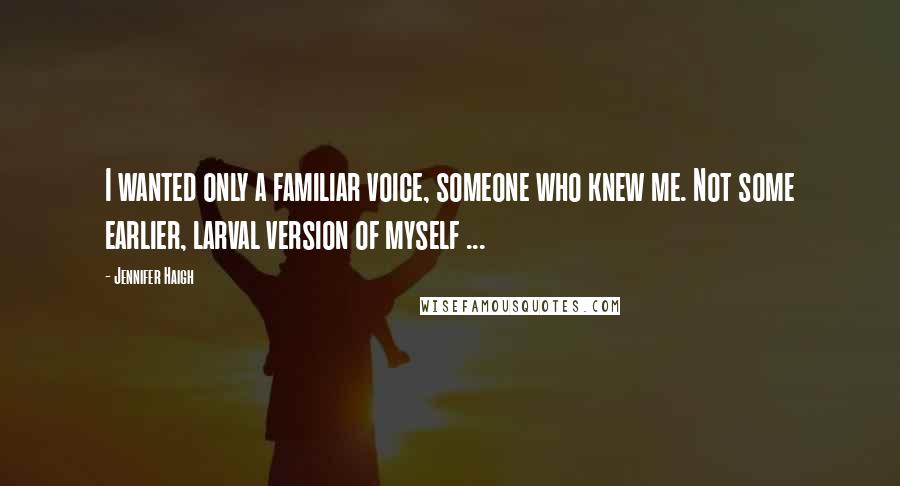 Jennifer Haigh Quotes: I wanted only a familiar voice, someone who knew me. Not some earlier, larval version of myself ...