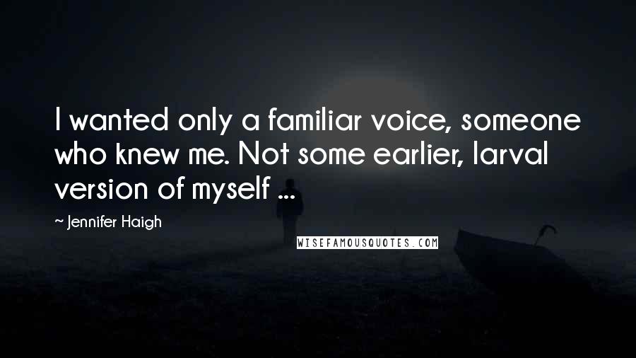 Jennifer Haigh Quotes: I wanted only a familiar voice, someone who knew me. Not some earlier, larval version of myself ...