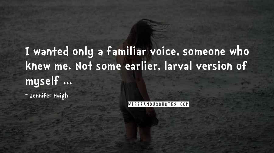 Jennifer Haigh Quotes: I wanted only a familiar voice, someone who knew me. Not some earlier, larval version of myself ...