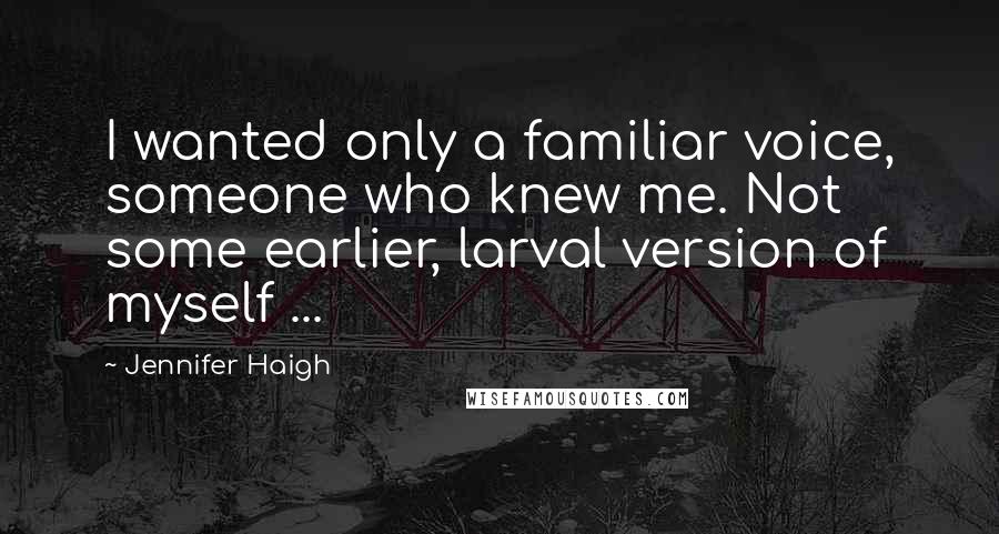 Jennifer Haigh Quotes: I wanted only a familiar voice, someone who knew me. Not some earlier, larval version of myself ...