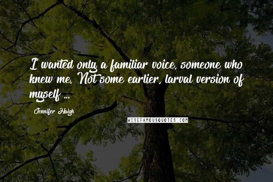 Jennifer Haigh Quotes: I wanted only a familiar voice, someone who knew me. Not some earlier, larval version of myself ...