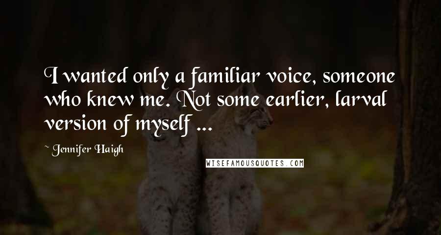 Jennifer Haigh Quotes: I wanted only a familiar voice, someone who knew me. Not some earlier, larval version of myself ...