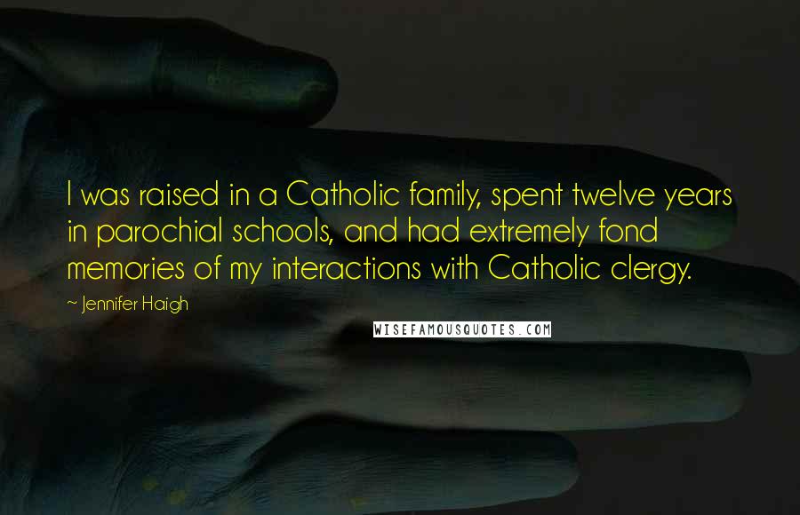 Jennifer Haigh Quotes: I was raised in a Catholic family, spent twelve years in parochial schools, and had extremely fond memories of my interactions with Catholic clergy.